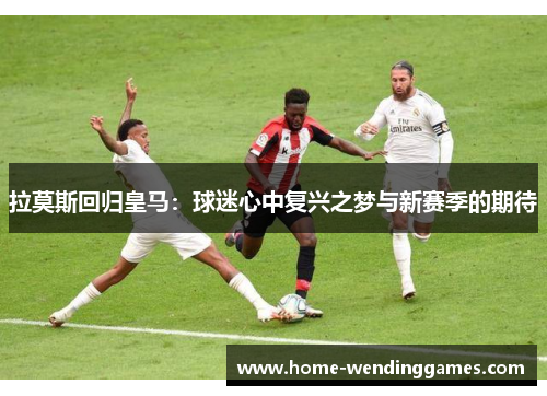 拉莫斯回归皇马：球迷心中复兴之梦与新赛季的期待