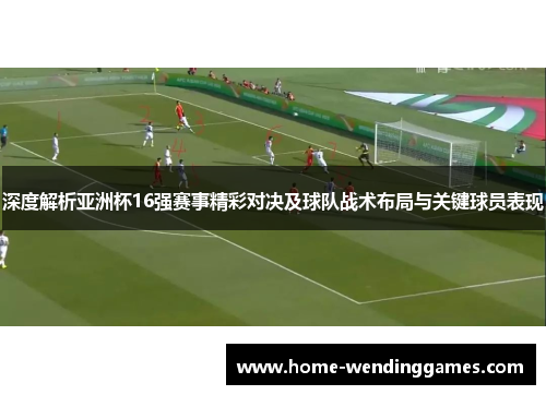 深度解析亚洲杯16强赛事精彩对决及球队战术布局与关键球员表现