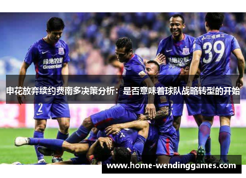 申花放弃续约费南多决策分析：是否意味着球队战略转型的开始