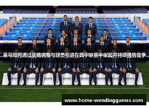 皇马如何通过战略调整与球员引进在西甲联赛中崛起并持续强势竞争