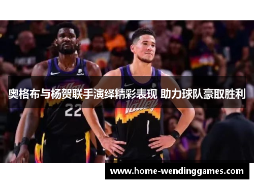 奥格布与杨贺联手演绎精彩表现 助力球队豪取胜利