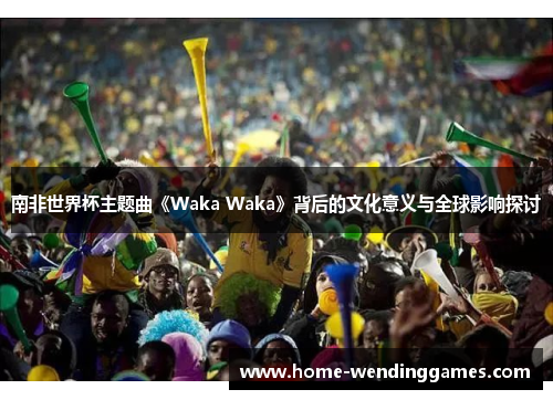 南非世界杯主题曲《Waka Waka》背后的文化意义与全球影响探讨