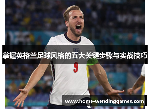 掌握英格兰足球风格的五大关键步骤与实战技巧