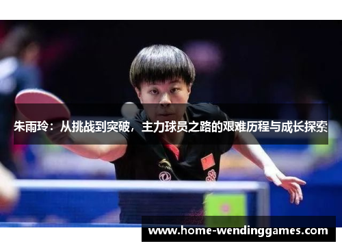 朱雨玲：从挑战到突破，主力球员之路的艰难历程与成长探索