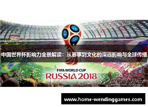 中国世界杯影响力全景解读：从赛事到文化的深远影响与全球传播