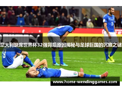 意大利缺席世界杯32强背后原因揭秘与足球巨国的沉寂之谜