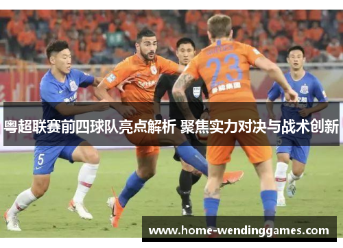 粤超联赛前四球队亮点解析 聚焦实力对决与战术创新