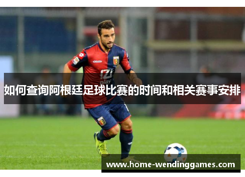 如何查询阿根廷足球比赛的时间和相关赛事安排