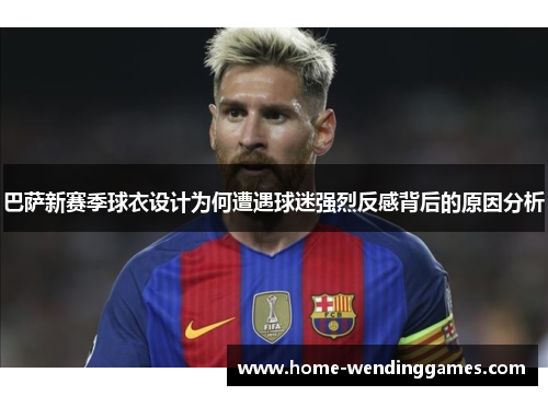 巴萨新赛季球衣设计为何遭遇球迷强烈反感背后的原因分析