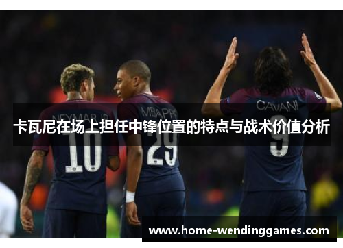卡瓦尼在场上担任中锋位置的特点与战术价值分析