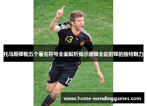 托马斯穆勒五个著名称号全面解析揭示德國全能前锋的独特魅力