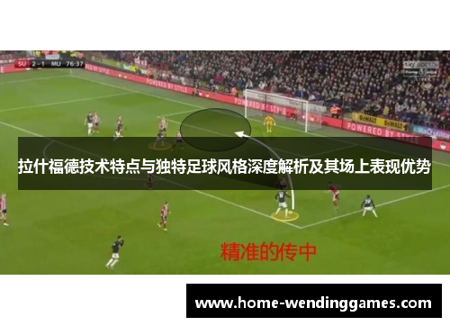 拉什福德技术特点与独特足球风格深度解析及其场上表现优势