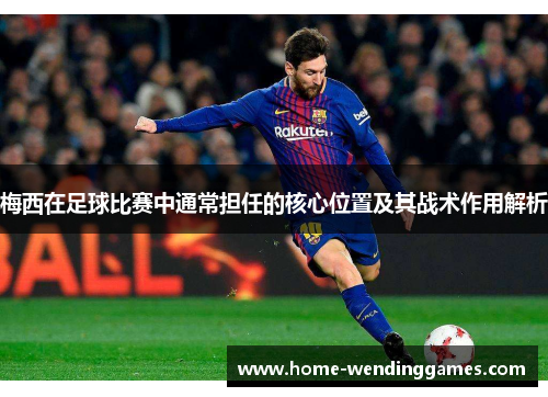 梅西在足球比赛中通常担任的核心位置及其战术作用解析