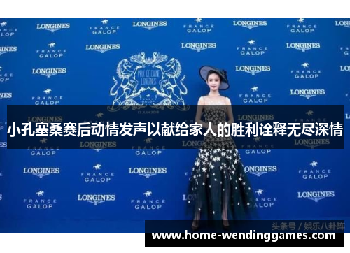 小孔塞桑赛后动情发声以献给家人的胜利诠释无尽深情