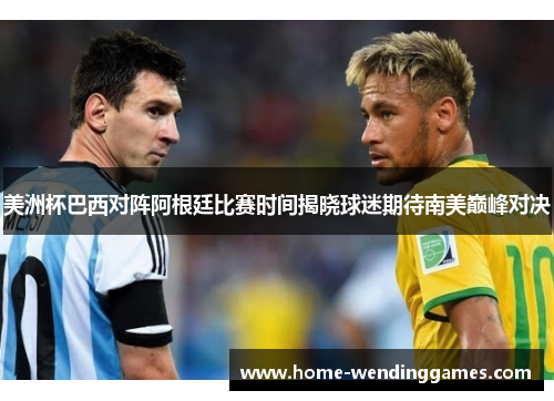 美洲杯巴西对阵阿根廷比赛时间揭晓球迷期待南美巅峰对决