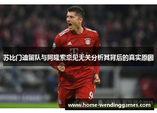 苏比门迪留队与阿隆索意见无关分析其背后的真实原因