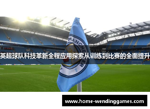 英超球队科技革新全程应用探索从训练到比赛的全面提升