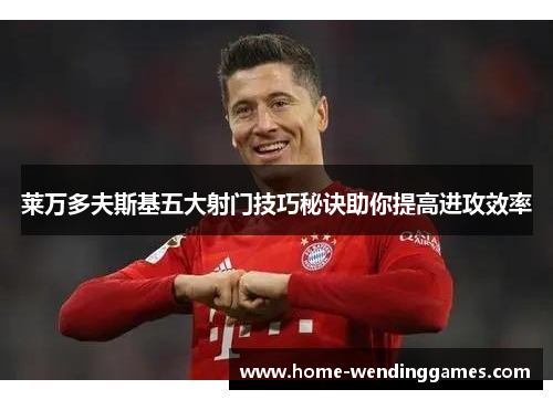 莱万多夫斯基五大射门技巧秘诀助你提高进攻效率 莱万多夫斯基五大射门技巧秘诀助你提高进攻效率