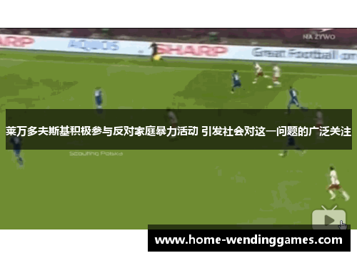 莱万多夫斯基积极参与反对家庭暴力活动 引发社会对这一问题的广泛关注