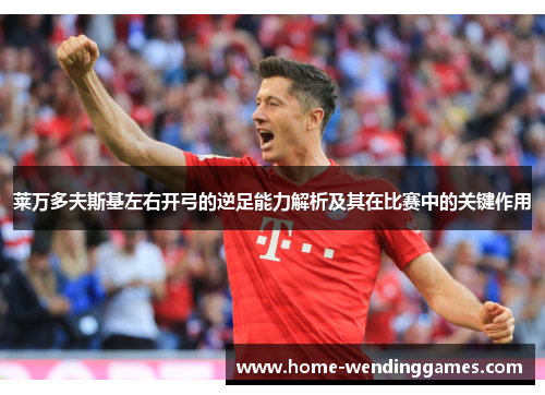 莱万多夫斯基左右开弓的逆足能力解析及其在比赛中的关键作用