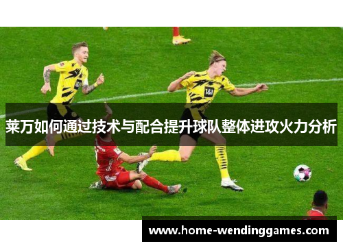 莱万如何通过技术与配合提升球队整体进攻火力分析