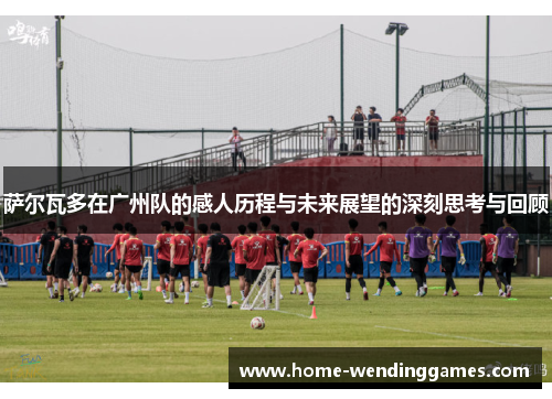 萨尔瓦多在广州队的感人历程与未来展望的深刻思考与回顾