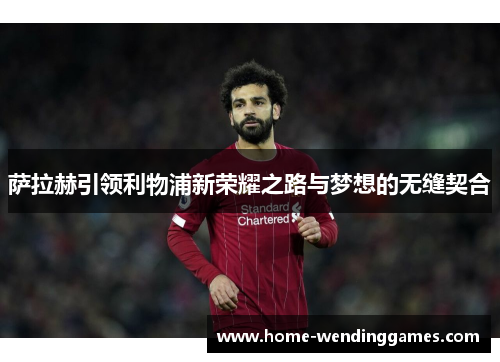 萨拉赫引领利物浦新荣耀之路与梦想的无缝契合