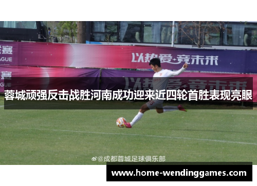 蓉城顽强反击战胜河南成功迎来近四轮首胜表现亮眼 蓉城顽强反击战胜河南成功迎来近四轮首胜表现亮眼