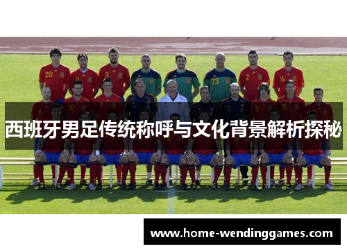 西班牙男足传统称呼与文化背景解析探秘