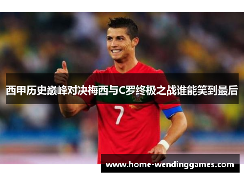 西甲历史巅峰对决梅西与C罗终极之战谁能笑到最后