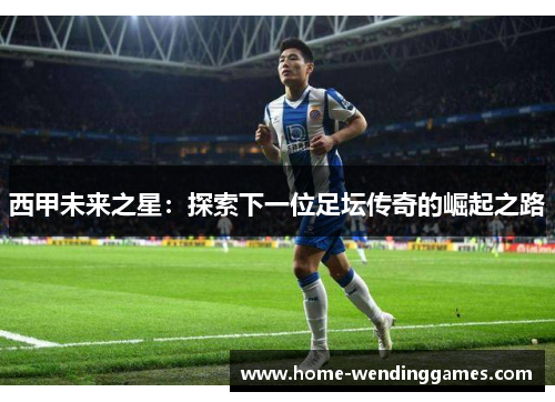 西甲未来之星：探索下一位足坛传奇的崛起之路
