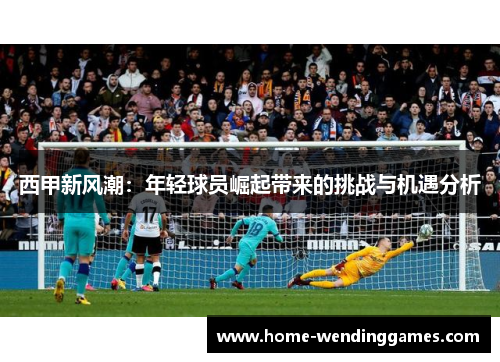 西甲新风潮：年轻球员崛起带来的挑战与机遇分析