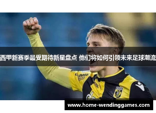 西甲新赛季最受期待新星盘点 他们将如何引领未来足球潮流