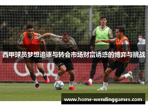西甲球员梦想追逐与转会市场财富诱惑的博弈与挑战