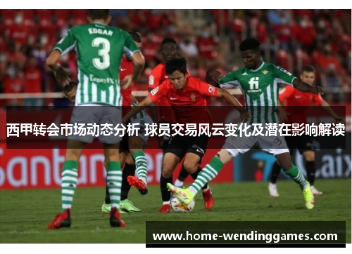 西甲转会市场动态分析 球员交易风云变化及潜在影响解读 西甲转会市场动态分析 球员交易风云变化及潜在影响解读