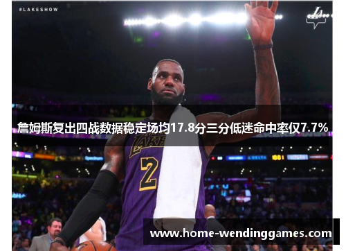 詹姆斯复出四战数据稳定场均17.8分三分低迷命中率仅7.7% 詹姆斯复出四战数据稳定场均17.8分三分低迷命中率仅7.7%