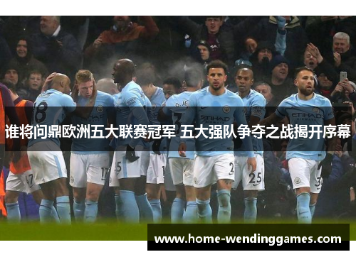 谁将问鼎欧洲五大联赛冠军 五大强队争夺之战揭开序幕
