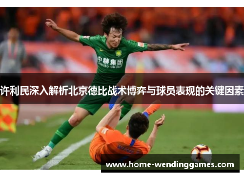 许利民深入解析北京德比战术博弈与球员表现的关键因素 许利民深入解析北京德比战术博弈与球员表现的关键因素