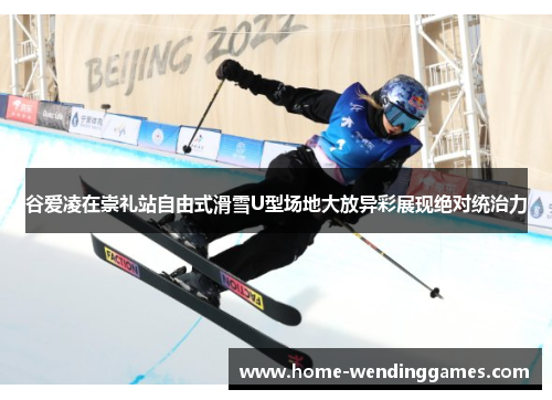 谷爱凌在崇礼站自由式滑雪U型场地大放异彩展现绝对统治力