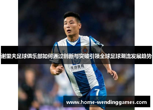 谢里夫足球俱乐部如何通过创新与突破引领全球足球潮流发展趋势