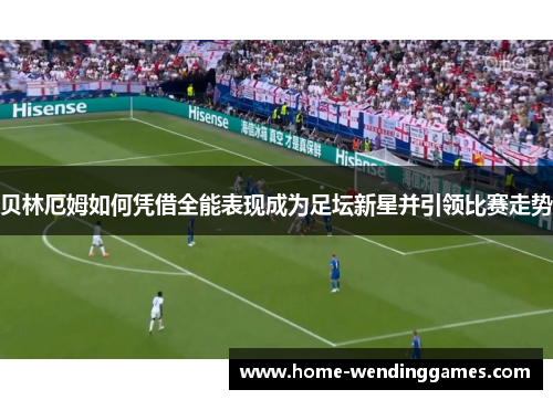 贝林厄姆如何凭借全能表现成为足坛新星并引领比赛走势