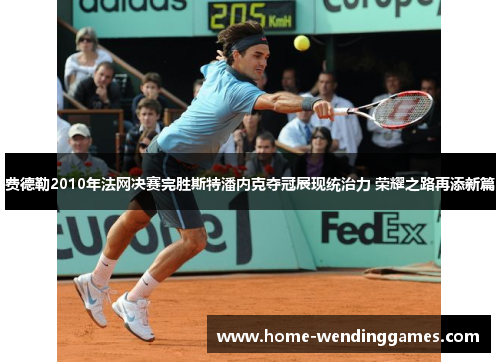 费德勒2010年法网决赛完胜斯特潘内克夺冠展现统治力 荣耀之路再添新篇