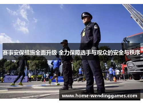 赛事安保措施全面升级 全力保障选手与观众的安全与秩序