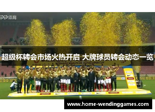 超级杯转会市场火热开启 大牌球员转会动态一览
