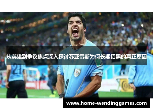 从英雄到争议焦点深入探讨苏亚雷斯为何长期招黑的真正原因