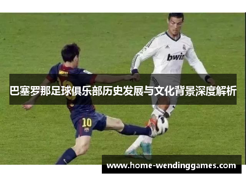 巴塞罗那足球俱乐部历史发展与文化背景深度解析