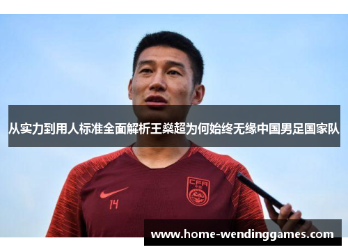 从实力到用人标准全面解析王燊超为何始终无缘中国男足国家队
