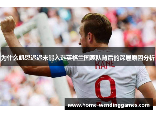 为什么凯恩迟迟未能入选英格兰国家队背后的深层原因分析