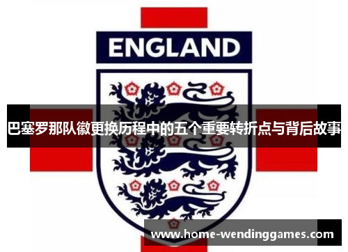 巴塞罗那队徽更换历程中的五个重要转折点与背后故事 巴塞罗那队徽更换历程中的五个重要转折点与背后故事