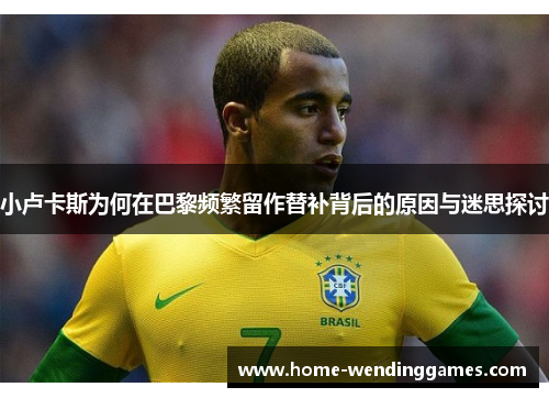 小卢卡斯为何在巴黎频繁留作替补背后的原因与迷思探讨 小卢卡斯为何在巴黎频繁留作替补背后的原因与迷思探讨